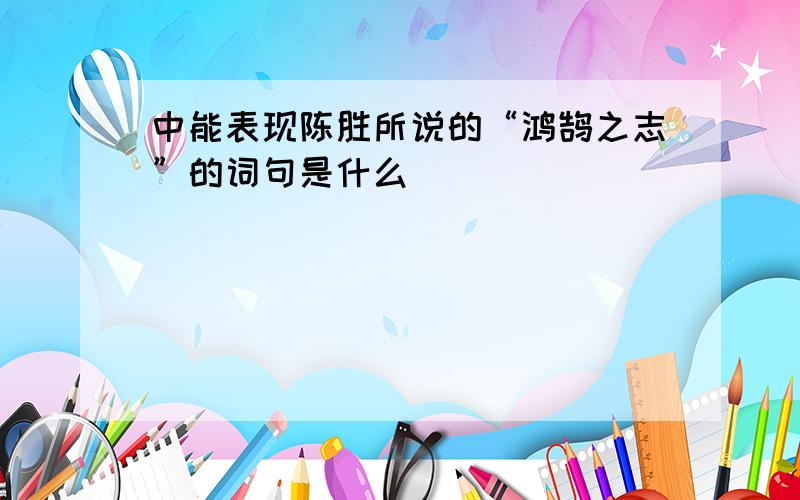 中能表现陈胜所说的“鸿鹄之志”的词句是什么