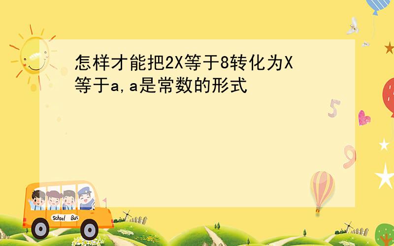 怎样才能把2X等于8转化为X等于a,a是常数的形式