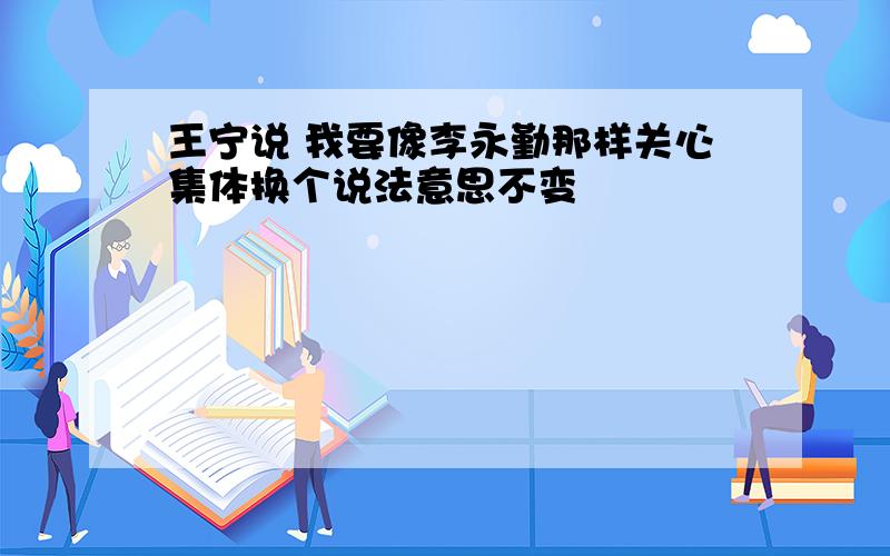 王宁说 我要像李永勤那样关心集体换个说法意思不变