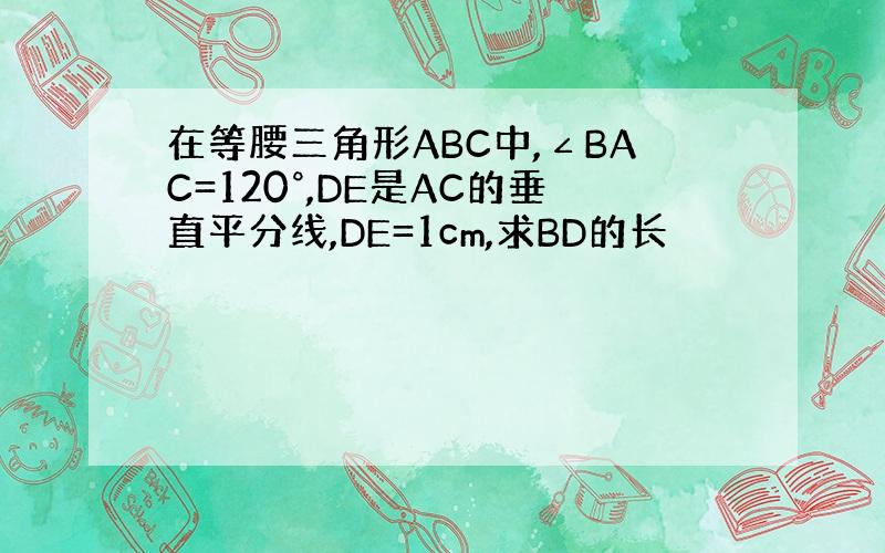 在等腰三角形ABC中,∠BAC=120°,DE是AC的垂直平分线,DE=1cm,求BD的长