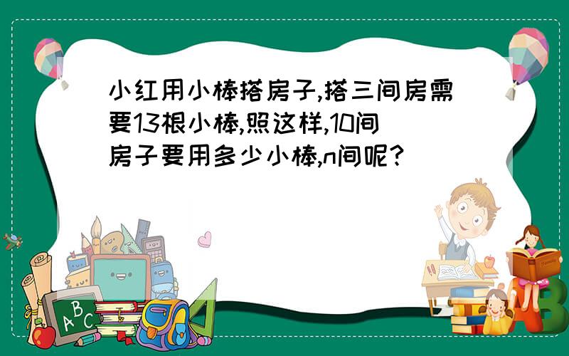 小红用小棒搭房子,搭三间房需要13根小棒,照这样,10间房子要用多少小棒,n间呢?