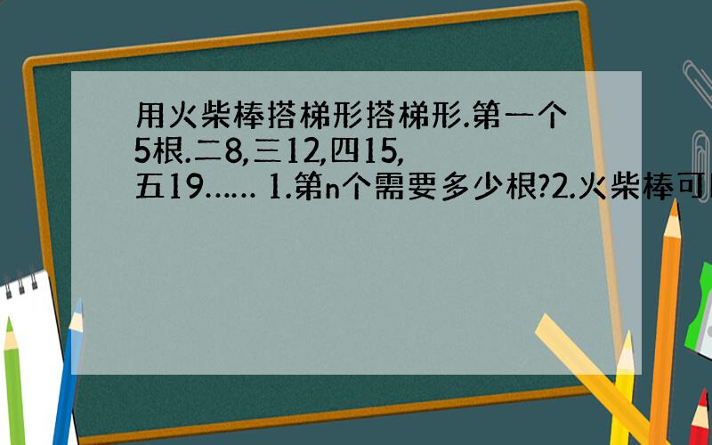 用火柴棒搭梯形搭梯形.第一个5根.二8,三12,四15,五19…… 1.第n个需要多少根?2.火柴棒可以是70和63根吗