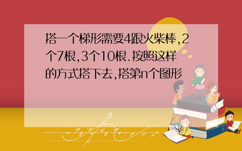 搭一个梯形需要4跟火柴棒,2个7根,3个10根.按照这样的方式搭下去,搭第n个图形