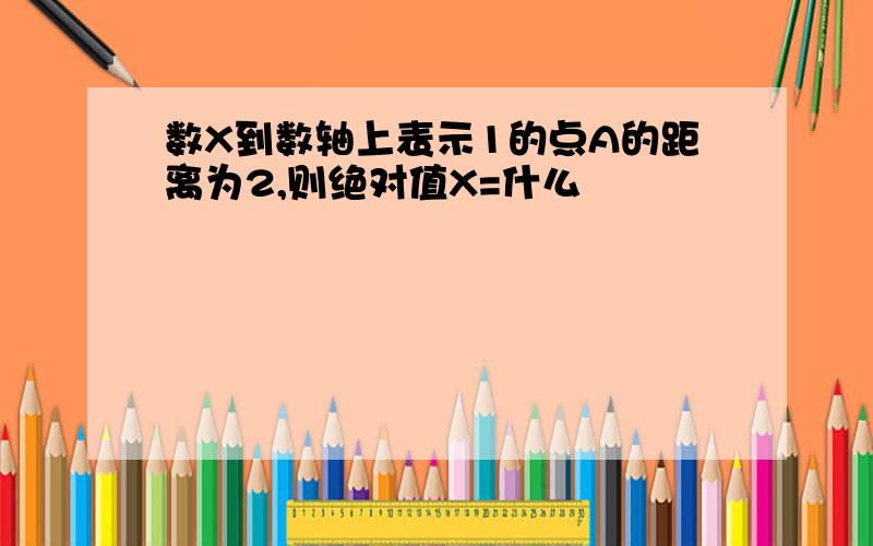 数X到数轴上表示1的点A的距离为2,则绝对值X=什么