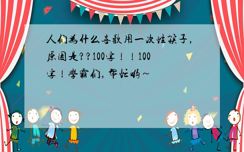 人们为什么喜欢用一次性筷子，原因是？？100字！！100字！学霸们，帮忙哟～