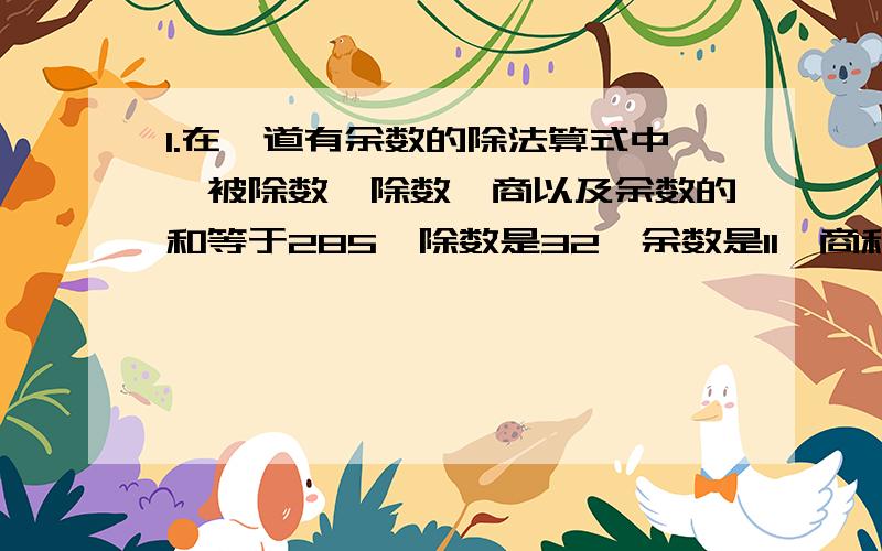 1.在一道有余数的除法算式中,被除数、除数、商以及余数的和等于285,除数是32,余数是11,商和被除数各是多少?