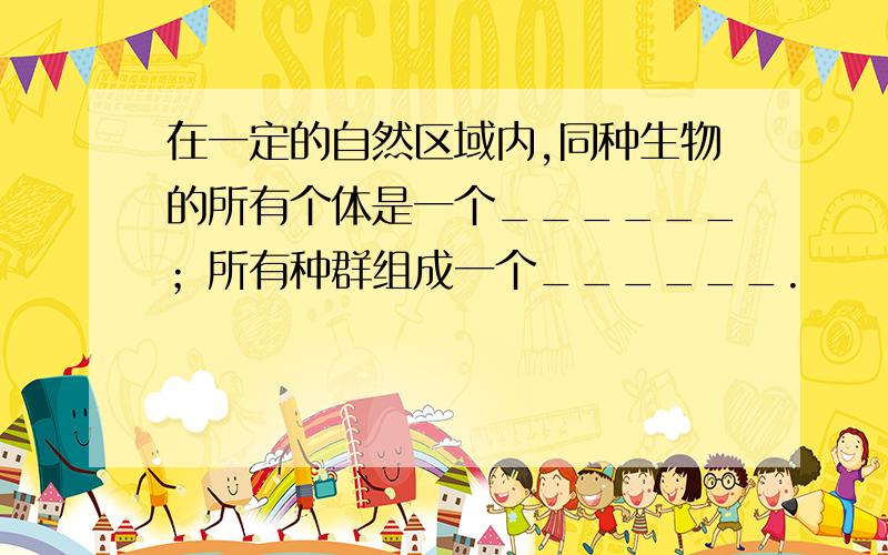 在一定的自然区域内,同种生物的所有个体是一个______；所有种群组成一个______.