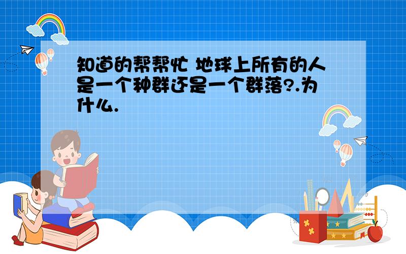 知道的帮帮忙 地球上所有的人是一个种群还是一个群落?.为什么.