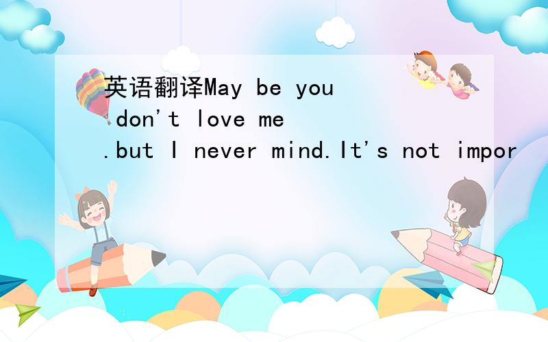 英语翻译May be you don't love me.but I never mind.It's not impor