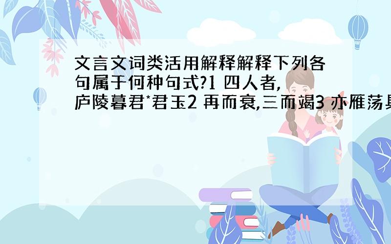 文言文词类活用解释解释下列各句属于何种句式?1 四人者,庐陵暮君*君玉2 再而衰,三而竭3 亦雁荡具体而微者4 楚人有涉