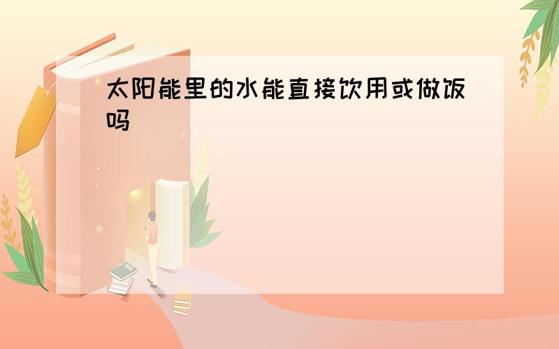 太阳能里的水能直接饮用或做饭吗