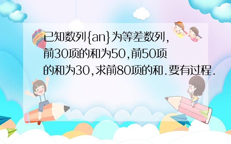 已知数列{an}为等差数列,前30项的和为50,前50项的和为30,求前80项的和.要有过程.