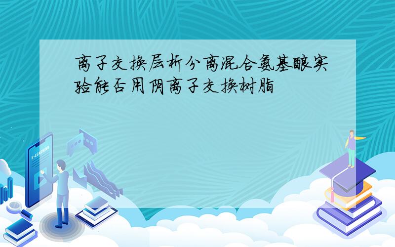 离子交换层析分离混合氨基酸实验能否用阴离子交换树脂