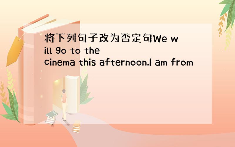 将下列句子改为否定句We will go to the cinema this afternoon.I am from