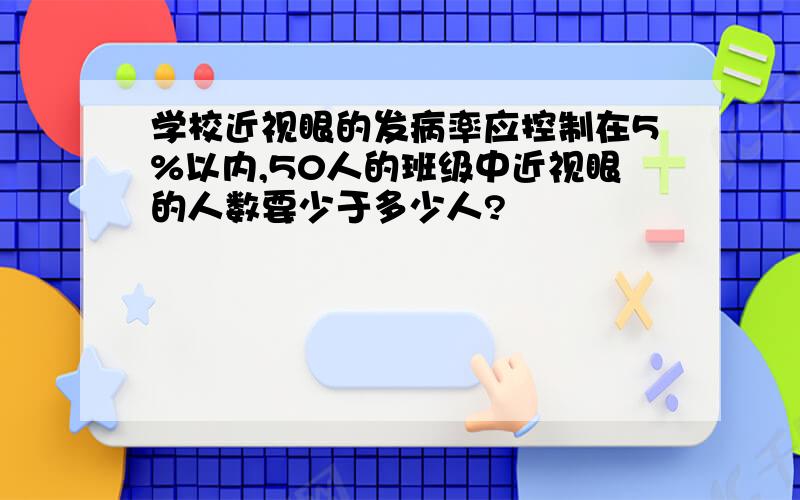 学校近视眼的发病率应控制在5%以内,50人的班级中近视眼的人数要少于多少人?