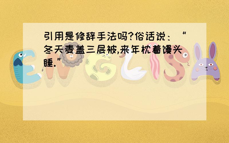 引用是修辞手法吗?俗话说：“冬天麦盖三层被,来年枕着馒头睡.”