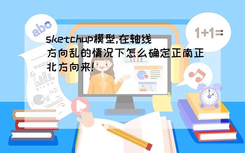 sketchup模型,在轴线方向乱的情况下怎么确定正南正北方向来!