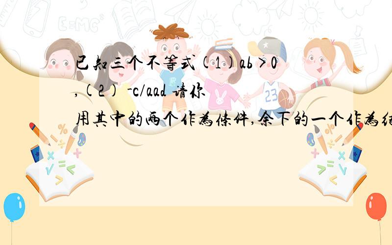 已知三个不等式(1)ab>0,(2) -c/aad 请你用其中的两个作为条件,余下的一个作为结论