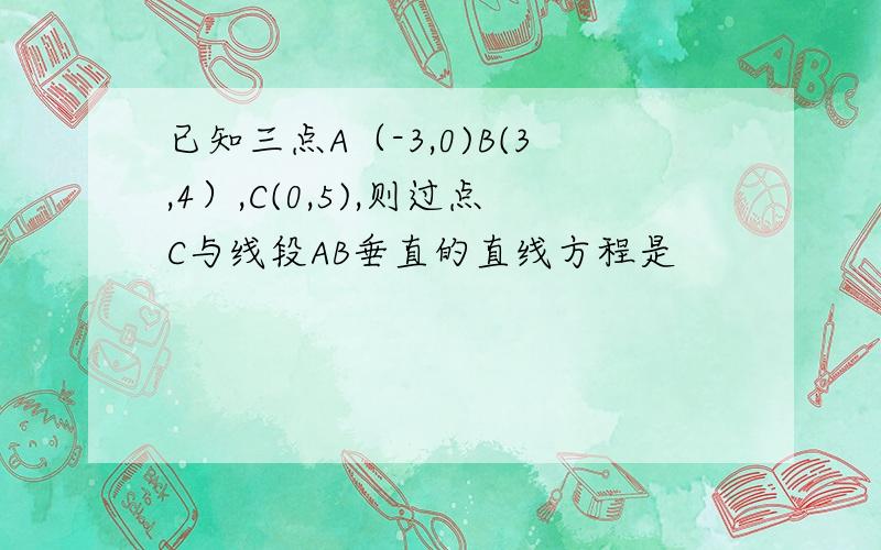 已知三点A（-3,0)B(3,4）,C(0,5),则过点C与线段AB垂直的直线方程是