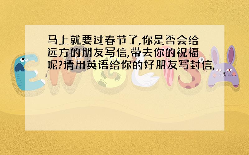 马上就要过春节了,你是否会给远方的朋友写信,带去你的祝福呢?请用英语给你的好朋友写封信,