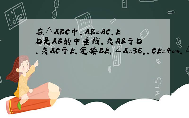 在△ABC中，AB=AC，ED是AB的中垂线，交AB于D，交AC于E，连接BE，∠A=36°，CE=4cm，△BCE周长