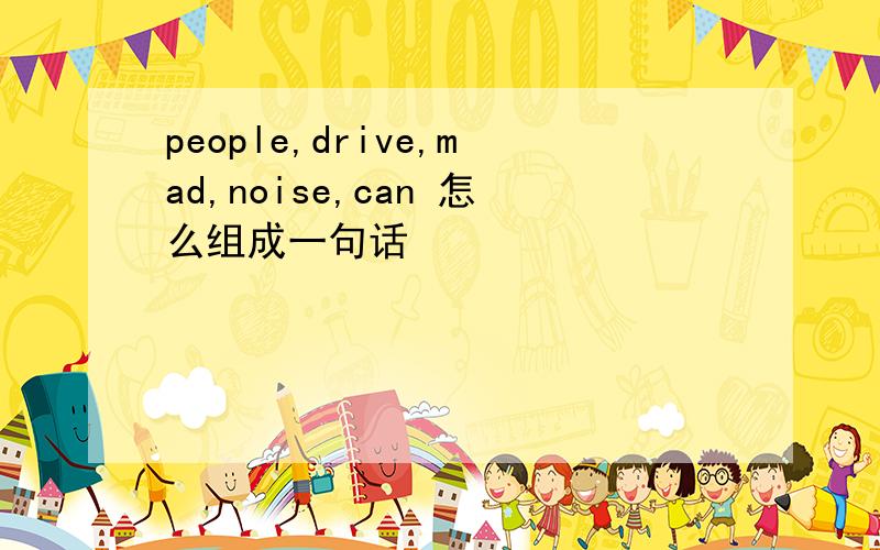 people,drive,mad,noise,can 怎么组成一句话