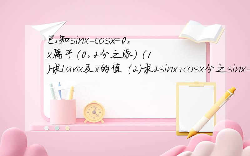 已知sinx-cosx=0,x属于（0,2分之派） （1）求tanx及x的值 （2）求2sinx+cosx分之sinx-