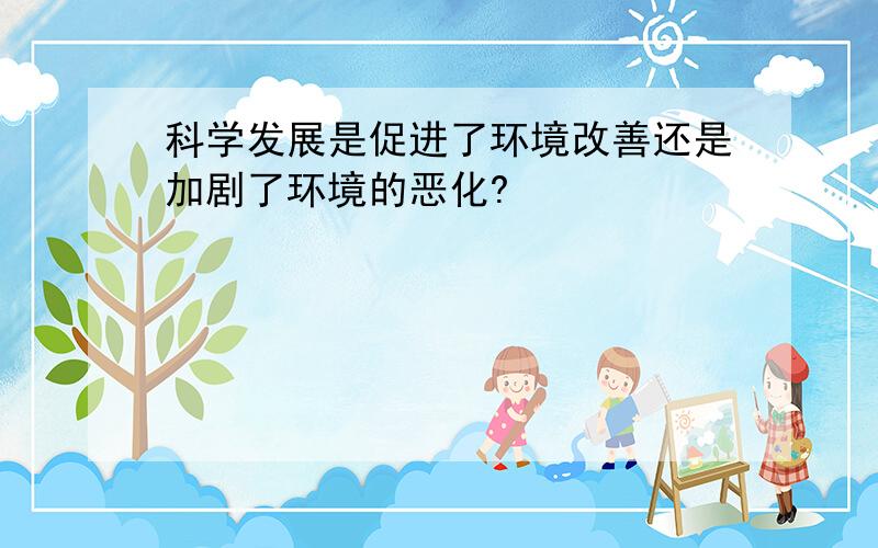 科学发展是促进了环境改善还是加剧了环境的恶化?