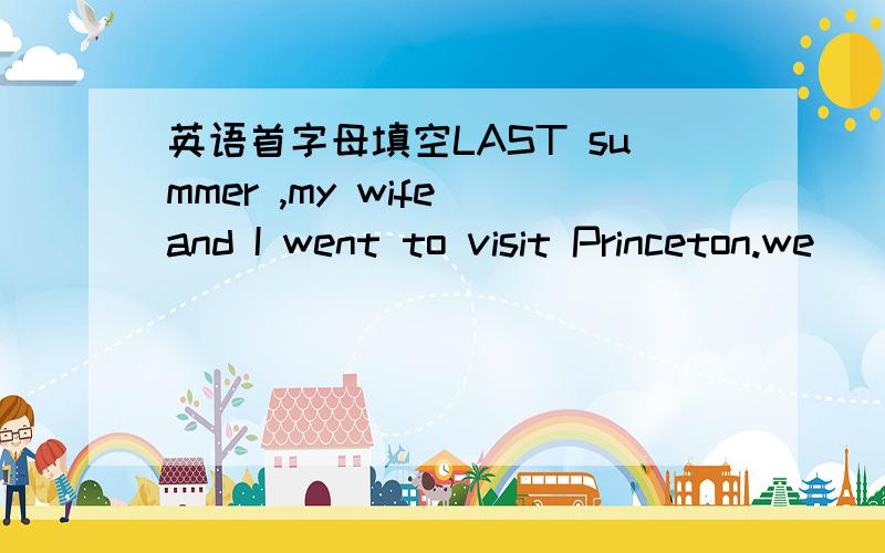 英语首字母填空LAST summer ,my wife and I went to visit Princeton.we