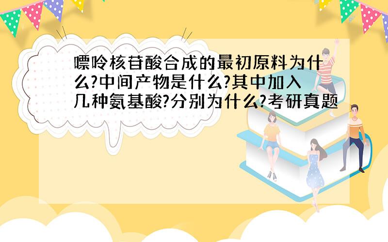 嘌呤核苷酸合成的最初原料为什么?中间产物是什么?其中加入几种氨基酸?分别为什么?考研真题