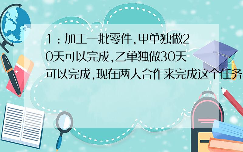 1：加工一批零件,甲单独做20天可以完成,乙单独做30天可以完成,现在两人合作来完成这个任务,合作中甲休息2右1/2天,