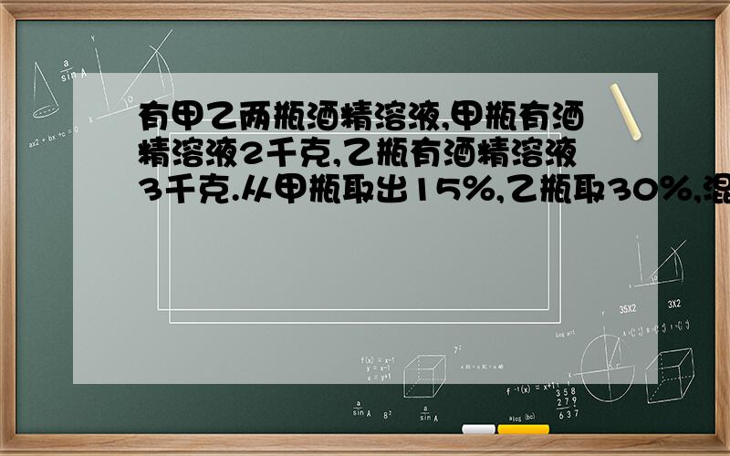 有甲乙两瓶酒精溶液,甲瓶有酒精溶液2千克,乙瓶有酒精溶液3千克.从甲瓶取出15％,乙瓶取30％,混合后得到浓度为27.5