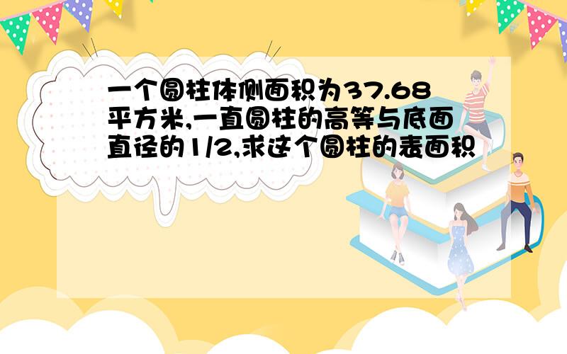 一个圆柱体侧面积为37.68平方米,一直圆柱的高等与底面直径的1/2,求这个圆柱的表面积