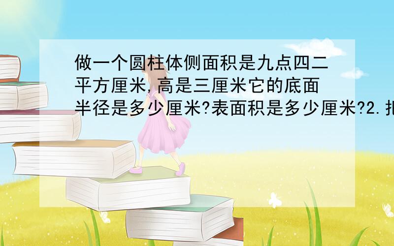 做一个圆柱体侧面积是九点四二平方厘米,高是三厘米它的底面半径是多少厘米?表面积是多少厘米?2.把一根直径是二十厘米,长是