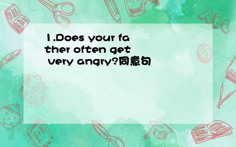 1.Does your father often get very angry?同意句