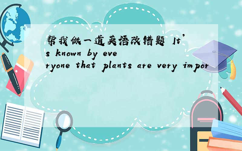 帮我做一道英语改错题 It's known by everyone that plants are very impor