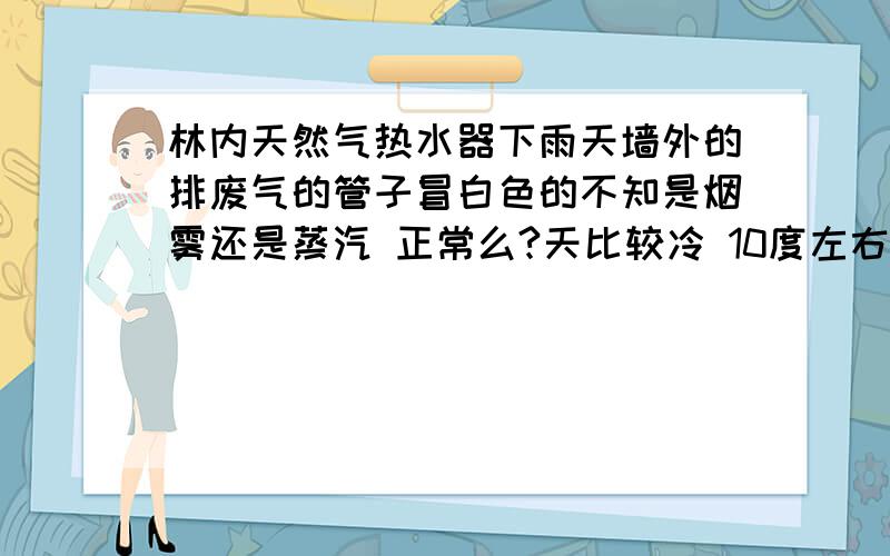 林内天然气热水器下雨天墙外的排废气的管子冒白色的不知是烟雾还是蒸汽 正常么?天比较冷 10度左右室外温度