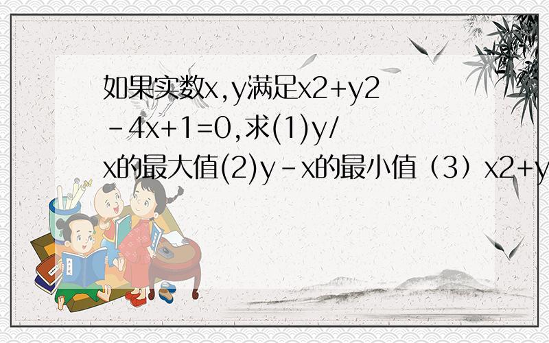 如果实数x,y满足x2+y2-4x+1=0,求(1)y/x的最大值(2)y-x的最小值（3）x2+y2的值