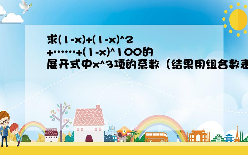 求(1-x)+(1-x)^2+……+(1-x)^100的展开式中x^3项的系数（结果用组合数表示）