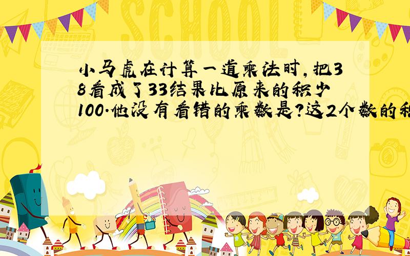 小马虎在计算一道乘法时,把38看成了33结果比原来的积少100.他没有看错的乘数是?这2个数的积又是多少?