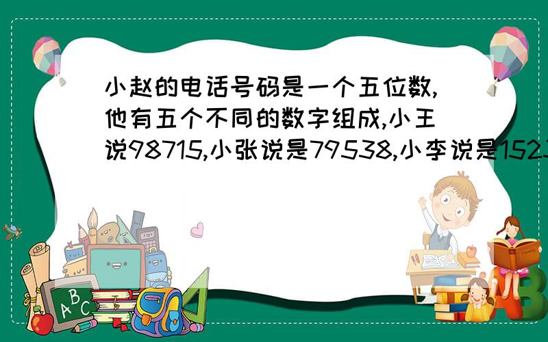 小赵的电话号码是一个五位数,他有五个不同的数字组成,小王说98715,小张说是79538,小李说是15239.