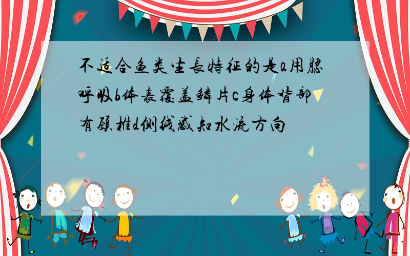 不适合鱼类生长特征的是a用腮呼吸b体表覆盖鳞片c身体背部有颈椎d侧线感知水流方向