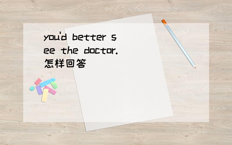 you'd better see the doctor.怎样回答