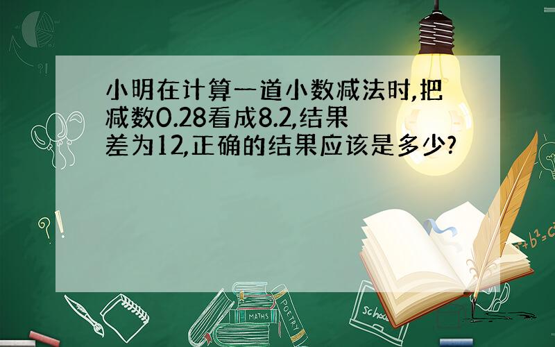 小明在计算一道小数减法时,把减数0.28看成8.2,结果差为12,正确的结果应该是多少?