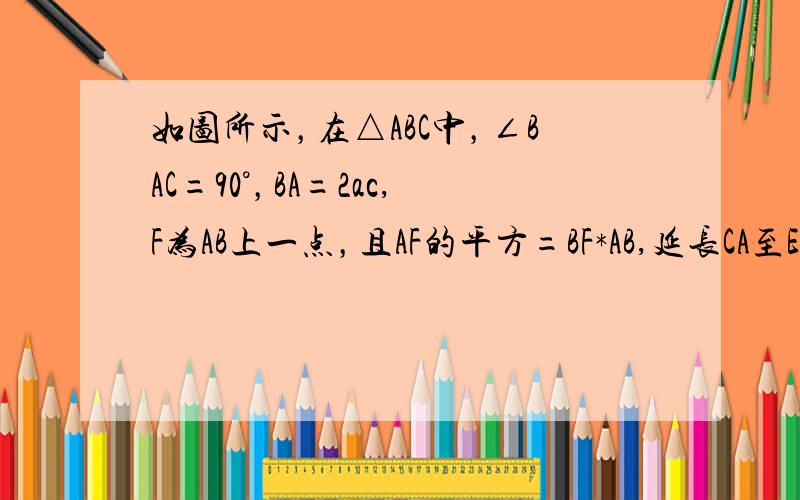 如图所示，在△ABC中，∠BAC=90°，BA=2ac,F为AB上一点，且AF的平方=BF*AB,延长CA至E，使CE=