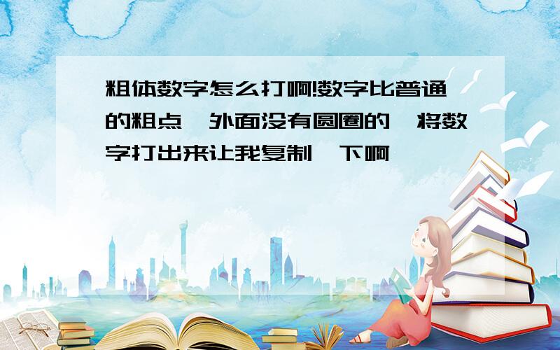 粗体数字怎么打啊!数字比普通的粗点,外面没有圆圈的,将数字打出来让我复制一下啊