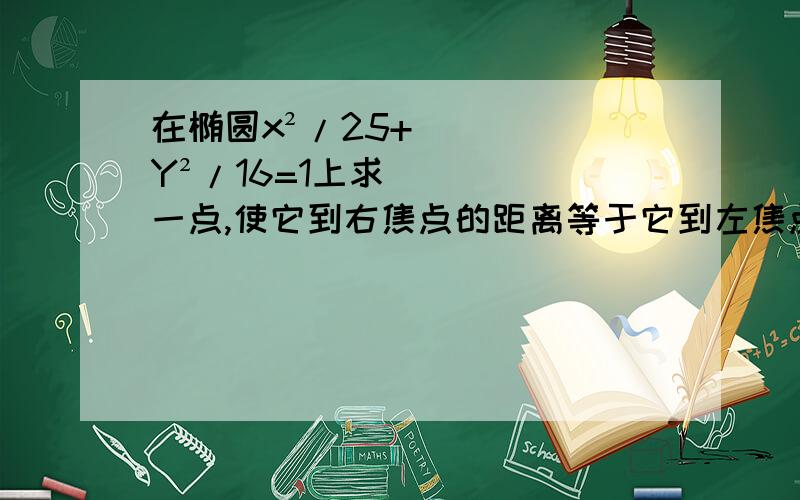 在椭圆x²/25+Y²/16=1上求一点,使它到右焦点的距离等于它到左焦点距离的两倍