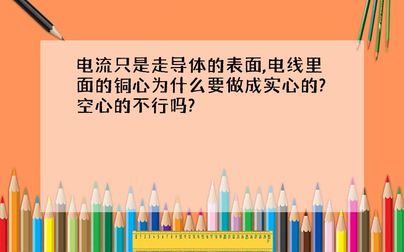 电流只是走导体的表面,电线里面的铜心为什么要做成实心的?空心的不行吗?