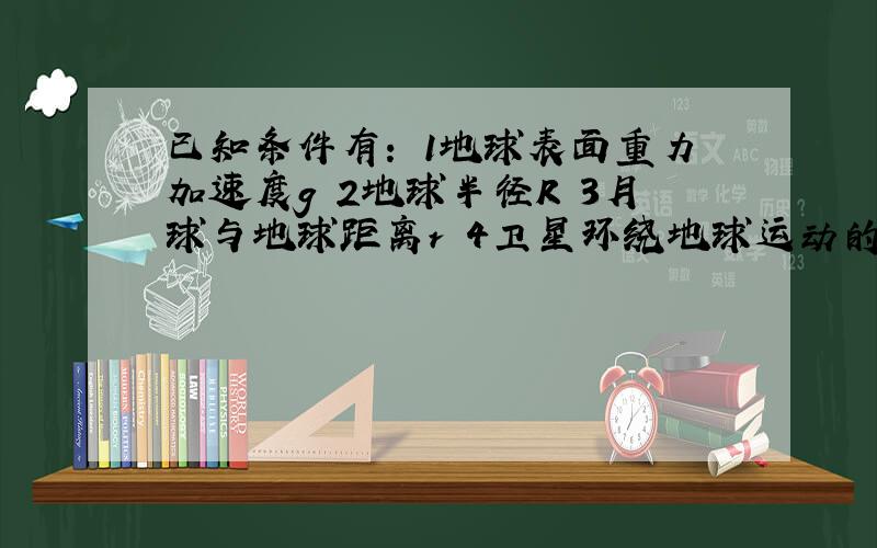 已知条件有： 1地球表面重力加速度g 2地球半径R 3月球与地球距离r 4卫星环绕地球运动的第一宇宙速度V1 5月球绕地