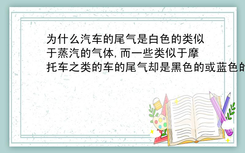 为什么汽车的尾气是白色的类似于蒸汽的气体,而一些类似于摩托车之类的车的尾气却是黑色的或蓝色的?